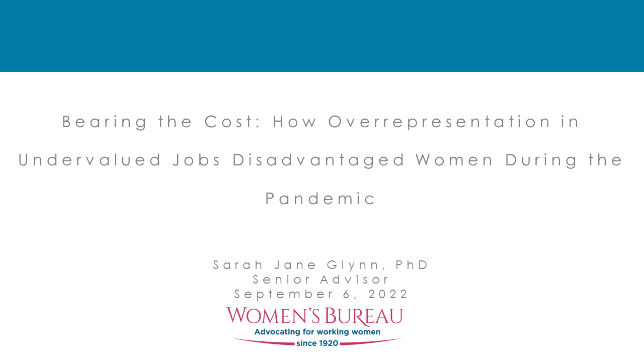Title slide for presentation. Text on slide: Bearing the Cost: How Overrepresentation in Undervalued Jobs Disadvantaged Women During the Pandemic. Sarah Jane Glynn, PhD Senior Advisor September 6, 2022