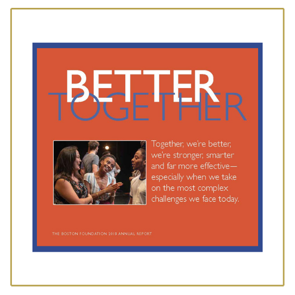 Large, sans serif white and blue text at the top of the image reads "BETTER TOGETHER". Below that is smaller, sans serif white text that reads "Together we're better, we're stronger, smarter and far more effective - especially when we take on the most complex challenges we face today." To the left of that is a photo of racially diverse people on standing on a stage, smiling and talking to each other. Behind them are more people standing on the stage. White text at the bottom of the image reads "The Boston Foundation 2018 Annual Report." 